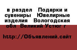  в раздел : Подарки и сувениры » Ювелирные изделия . Вологодская обл.,Великий Устюг г.